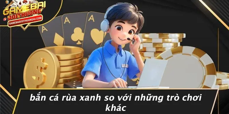 Bắn Cá Rùa Xanh So Với Những Trò Chơi Khác