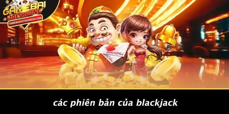 BLACKJACK: ĐẮM CHÌM TRONG THẾ GIỚI GAME BÀI ĐỔI THƯỞNG 5 Các Phiên Bản Của Blackjack