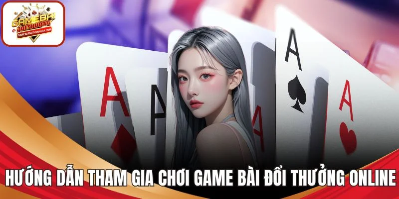 Hướng dẫn tham gia chơi game bài đổi thưởng online
