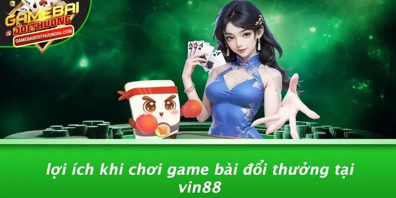VIN88: KHÁM PHÁ THẾ GIỚI GAME BÀI ĐỔI THƯỞNG HẤP DẪN! 3 Lợi Ích Khi Chơi Game Bài Đổi Thưởng Tại VIN88