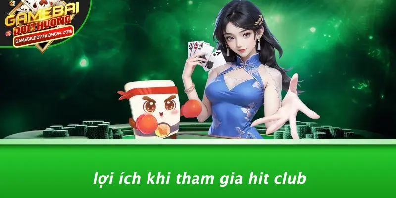 HIT CLUB: KHÁM PHÁ THẾ GIỚI GAME BÀI ĐỔI THƯỞNG ĐỈNH CAO 4 Lợi Ích Khi Tham Gia HIT CLUB