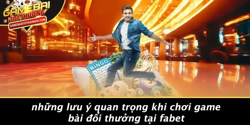 Những Lưu Ý Quan Trọng Khi Chơi Game Bài Đổi Thưởng Tại FABET