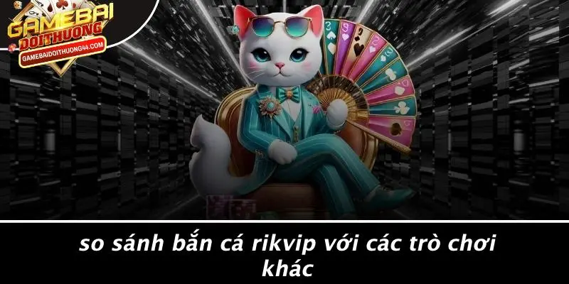 BẮN CÁ RIKVIP: GAME BÀI ĐỔI THƯỞNG SÔI ĐỘNG NHẤT 2023 5 So Sánh Bắn Cá Rikvip Với Các Trò Chơi Khác