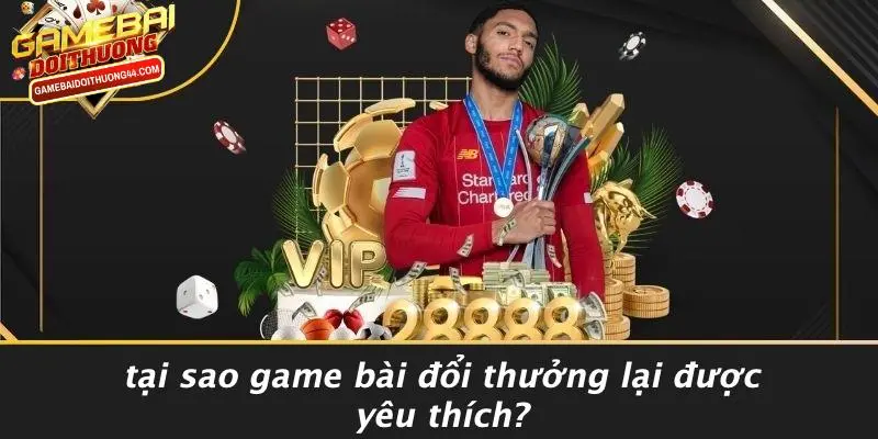 Tại Sao Game Bài Đổi Thưởng Lại Được Yêu Thích?