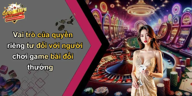 QUYỀN RIÊNG TƯ 1 Vai trò của quyền riêng tư đối với người chơi game bài đổi thưởng